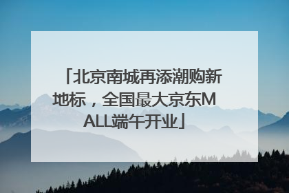 北京南城再添潮购新地标，全国最大京东MALL端午开业