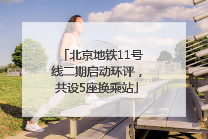 北京地铁11号线二期启动环评，共设5座换乘站