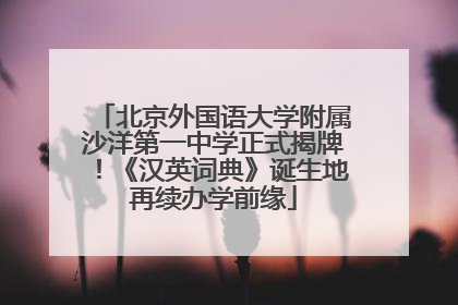 北京外国语大学附属沙洋第一中学正式揭牌！《汉英词典》诞生地再续办学前缘