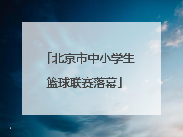北京市中小学生篮球联赛落幕