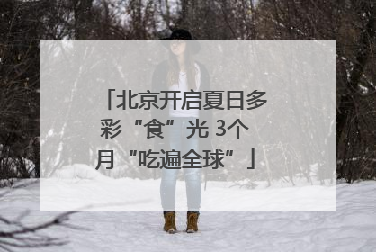 北京开启夏日多彩“食”光 3个月“吃遍全球”