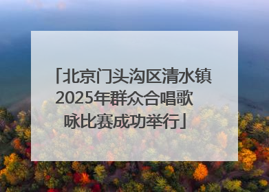 北京门头沟区清水镇2025年群众合唱歌咏比赛成功举行