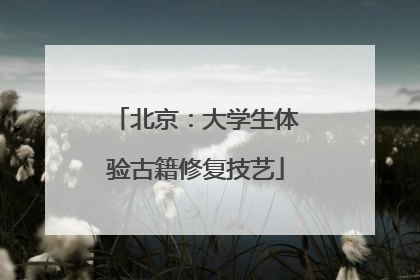 北京：大学生体验古籍修复技艺