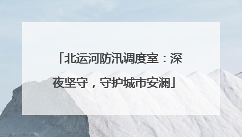 北运河防汛调度室：深夜坚守，守护城市安澜