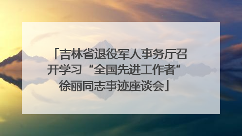 吉林省退役军人事务厅召开学习“全国先进工作者”徐丽同志事迹座谈会