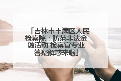吉林市丰满区人民检察院：防范非法金融活动 检察官专业答疑解惑来啦