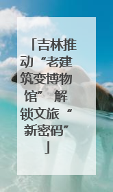 吉林推动“老建筑变博物馆” 解锁文旅“新密码”