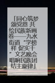 同心筑梦颂党恩 共绘民族新画卷——九水街道“学榜样 促实干”文艺晚会唱响民族团结主旋律