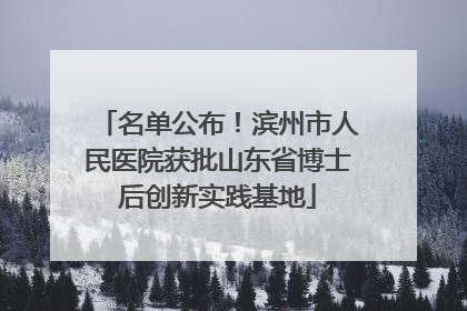 名单公布！滨州市人民医院获批山东省博士后创新实践基地