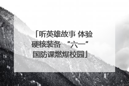 听英雄故事 体验硬核装备 “六一”国防课燃爆校园