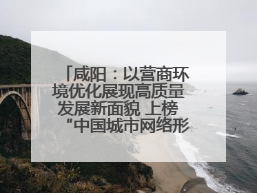 咸阳：以营商环境优化展现高质量发展新面貌 上榜“中国城市网络形象指数”报告