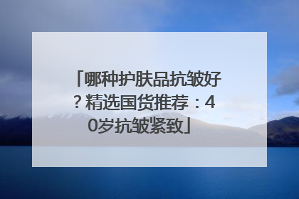 哪种护肤品抗皱好？精选国货推荐：40岁抗皱紧致