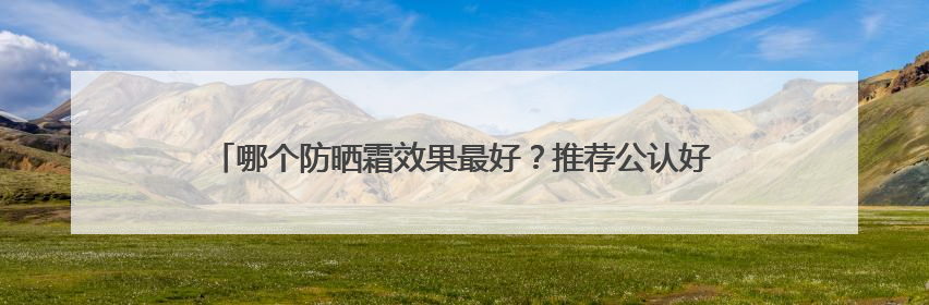 哪个防晒霜效果最好？推荐公认好用的防晒第一名，霸占回购榜首！