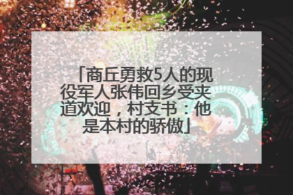 商丘勇救5人的现役军人张伟回乡受夹道欢迎，村支书：他是本村的骄傲