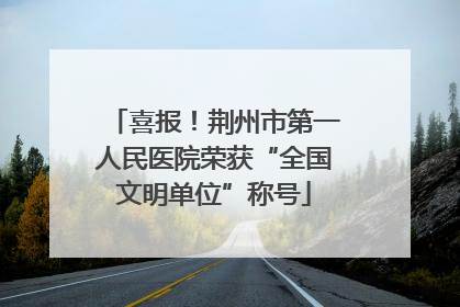 喜报！荆州市第一人民医院荣获“全国文明单位”称号