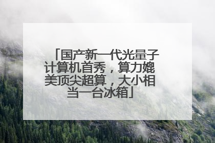 国产新一代光量子计算机首秀，算力媲美顶尖超算，大小相当一台冰箱