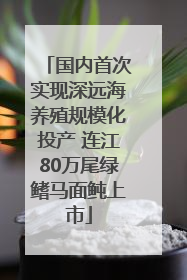 国内首次实现深远海养殖规模化投产 连江80万尾绿鳍马面鲀上市