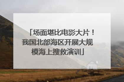 场面堪比电影大片！我国北部海区开展大规模海上搜救演训