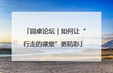 圆桌论坛｜如何让“行走的课堂”更精彩