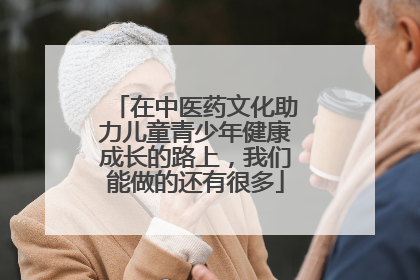 在中医药文化助力儿童青少年健康成长的路上，我们能做的还有很多