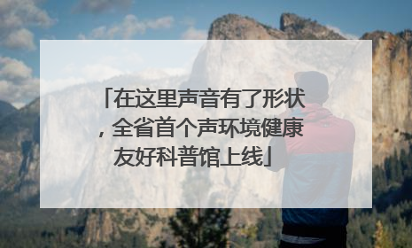 在这里声音有了形状，全省首个声环境健康友好科普馆上线