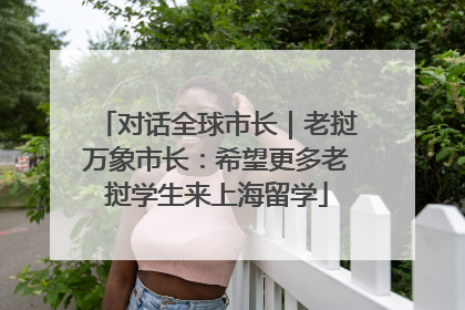 对话全球市长｜老挝万象市长：希望更多老挝学生来上海留学