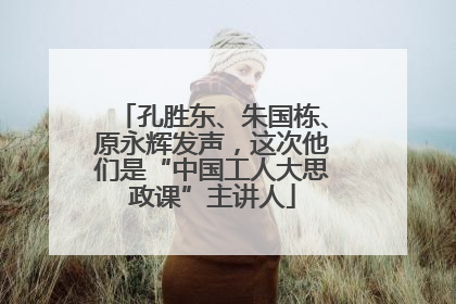孔胜东、朱国栋、原永辉发声，这次他们是“中国工人大思政课”主讲人