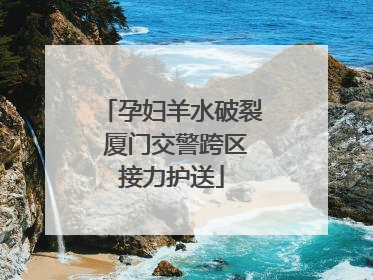 孕妇羊水破裂 厦门交警跨区接力护送