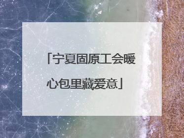 宁夏固原工会暖心包里藏爱意
