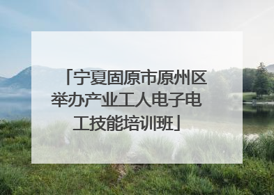 宁夏固原市原州区举办产业工人电子电工技能培训班