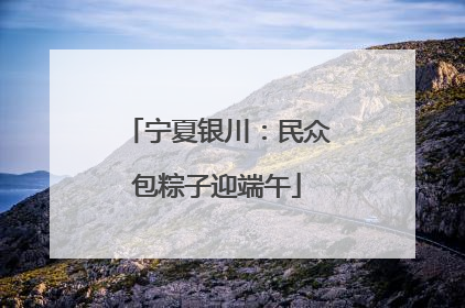 宁夏银川：民众包粽子迎端午
