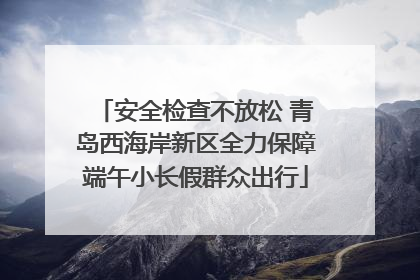 安全检查不放松 青岛西海岸新区全力保障端午小长假群众出行