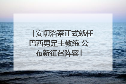 安切洛蒂正式就任巴西男足主教练 公布新征召阵容