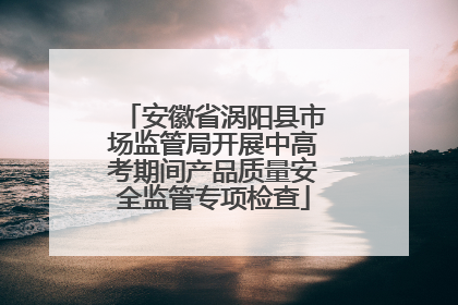 安徽省涡阳县市场监管局开展中高考期间产品质量安全监管专项检查
