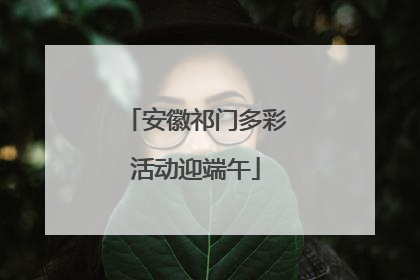 安徽祁门多彩活动迎端午