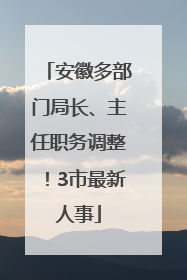 安徽多部门局长、主任职务调整！3市最新人事