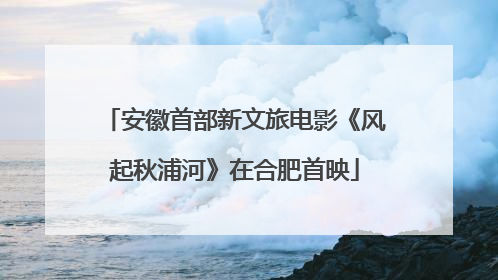 安徽首部新文旅电影《风起秋浦河》在合肥首映