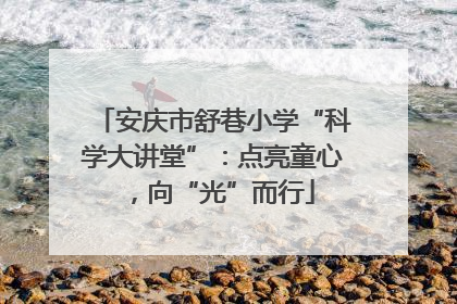 安庆市舒巷小学“科学大讲堂”：点亮童心，向“光”而行