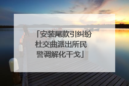 安装尾款引纠纷 杜交曲派出所民警调解化干戈