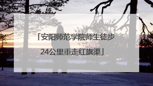 安阳师范学院师生徒步24公里重走红旗渠