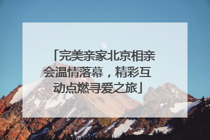 完美亲家北京相亲会温情落幕，精彩互动点燃寻爱之旅