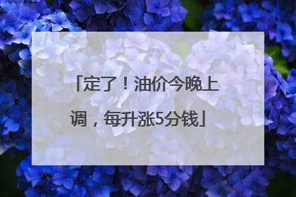定了！油价今晚上调，每升涨5分钱