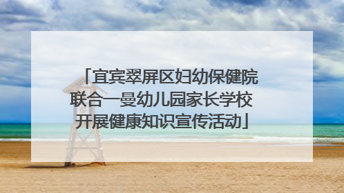 宜宾翠屏区妇幼保健院联合一曼幼儿园家长学校开展健康知识宣传活动