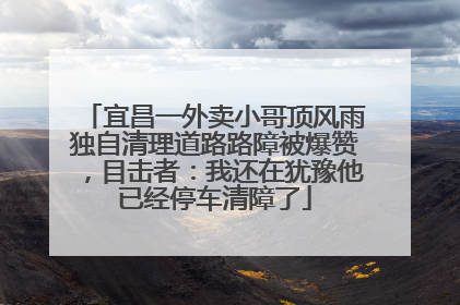 宜昌一外卖小哥顶风雨独自清理道路路障被爆赞，目击者：我还在犹豫他已经停车清障了