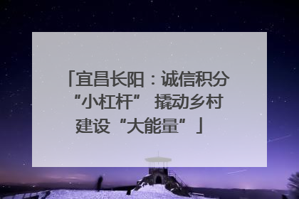 宜昌长阳：诚信积分“小杠杆” 撬动乡村建设“大能量”