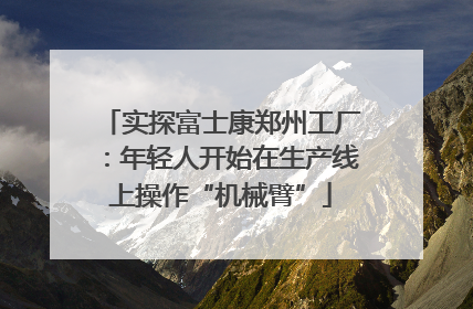 实探富士康郑州工厂：年轻人开始在生产线上操作“机械臂”