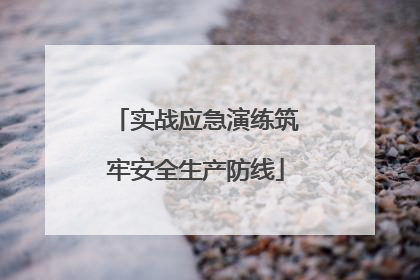 实战应急演练筑牢安全生产防线