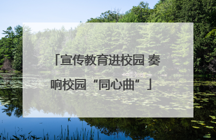 宣传教育进校园 奏响校园“同心曲”