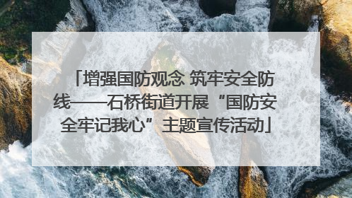 增强国防观念 筑牢安全防线——石桥街道开展“国防安全牢记我心”主题宣传活动