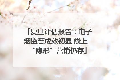复旦评估报告：电子烟监管成效初显 线上“隐形”营销仍存